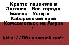 Крипто лицензия в Эстонии - Все города Бизнес » Услуги   . Хабаровский край,Комсомольск-на-Амуре г.